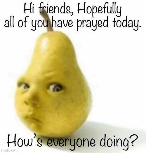 Da pear baby | Hi friends, Hopefully all of you have prayed today. How’s everyone doing? | image tagged in da pear baby | made w/ Imgflip meme maker