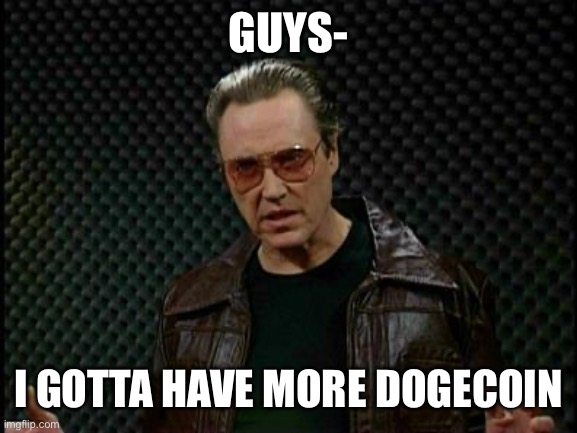 Needs More Cowbell | GUYS-; I GOTTA HAVE MORE DOGECOIN | image tagged in needs more cowbell | made w/ Imgflip meme maker