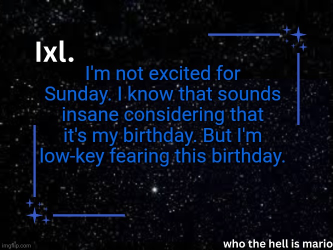 I don't know why I'm in fear. | I'm not excited for Sunday. I know that sounds insane considering that it's my birthday. But I'm low-key fearing this birthday. | image tagged in ixl temp | made w/ Imgflip meme maker