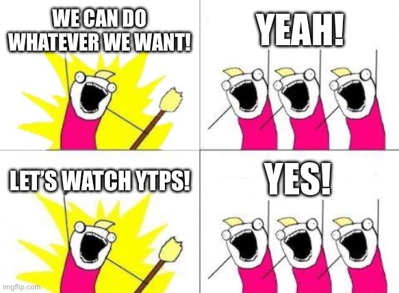R.I.P mom and dad | WE CAN DO WHATEVER WE WANT! YEAH! YES! LET’S WATCH YTPS! | image tagged in memes,what do we want | made w/ Imgflip meme maker