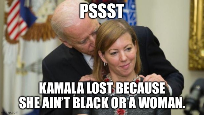 Creepy Joe Biden | PSSST; KAMALA LOST BECAUSE SHE AIN’T BLACK OR A WOMAN. | image tagged in creepy joe biden | made w/ Imgflip meme maker