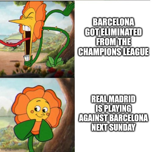 Cuphead Flower | BARCELONA GOT ELIMINATED FROM THE CHAMPIONS LEAGUE; REAL MADRID IS PLAYING AGAINST BARCELONA NEXT SUNDAY | image tagged in cuphead flower | made w/ Imgflip meme maker