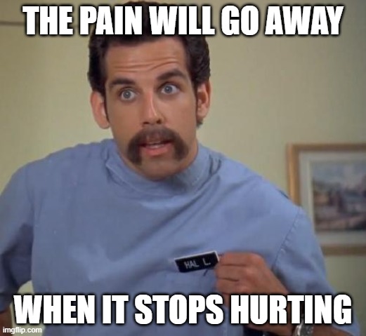 Pain | THE PAIN WILL GO AWAY; WHEN IT STOPS HURTING | image tagged in funny memes,happy gilmor,funny,nursing,health care,ben stiller | made w/ Imgflip meme maker