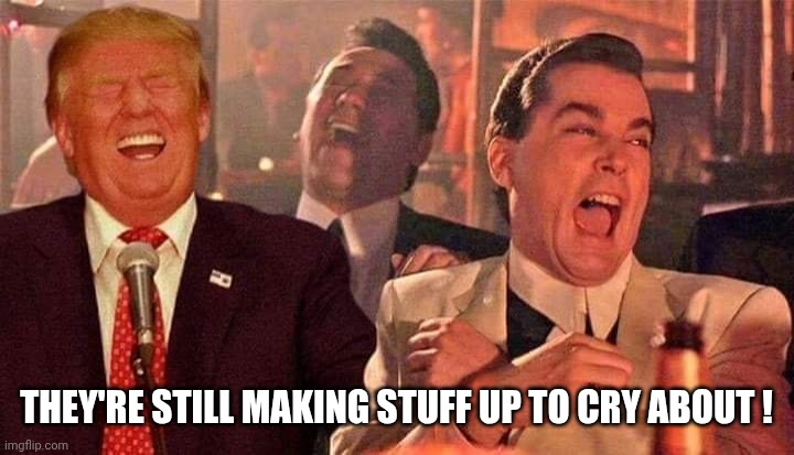 Trump good fellas laughing | THEY'RE STILL MAKING STUFF UP TO CRY ABOUT ! | image tagged in trump good fellas laughing | made w/ Imgflip meme maker