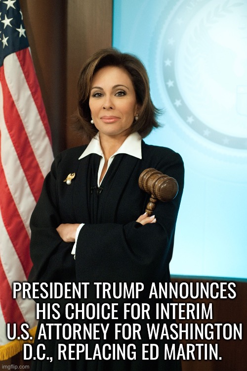 She’s tough and she’s M.A.G.A…. | PRESIDENT TRUMP ANNOUNCES HIS CHOICE FOR INTERIM U.S. ATTORNEY FOR WASHINGTON D.C., REPLACING ED MARTIN. | image tagged in political meme,judge jeanine,us attorney,washington dc,president trump | made w/ Imgflip meme maker
