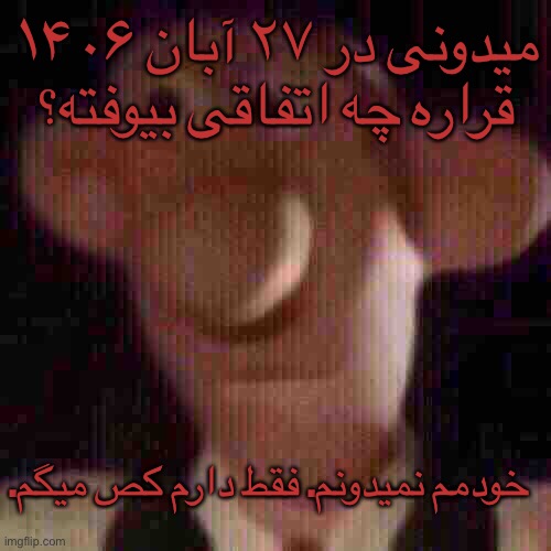 میدونی در ۲۷ آبان ۱۴۰۶ قراره چه اتفاقی بیوفته؟; .خودمم نمیدونم. فقط دارم کص میگم | made w/ Imgflip meme maker