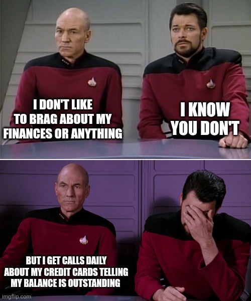 Outstanding balance | I DON'T LIKE TO BRAG ABOUT MY FINANCES OR ANYTHING; I KNOW YOU DON'T; BUT I GET CALLS DAILY ABOUT MY CREDIT CARDS TELLING MY BALANCE IS OUTSTANDING | image tagged in picard riker listening to a pun,credit card,bad pun,puns,bad puns,debt | made w/ Imgflip meme maker