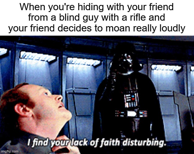 I'm never playing repo with him again | When you're hiding with your friend from a blind guy with a rifle and your friend decides to moan really loudly | image tagged in darth vader,i find your lack of faith disturbing | made w/ Imgflip meme maker