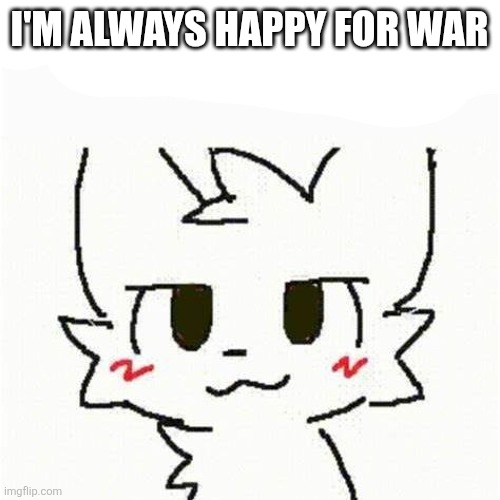 boykisser | I'M ALWAYS HAPPY FOR WAR | image tagged in boykisser | made w/ Imgflip meme maker