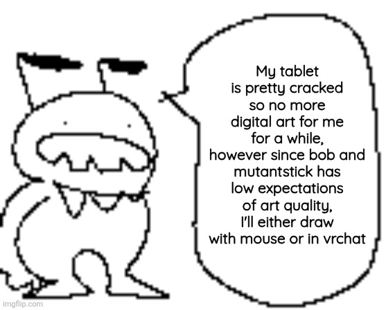 My posts may be less common | My tablet is pretty cracked so no more digital art for me for a while, however since bob and mutantstick has low expectations of art quality, I'll either draw with mouse or in vrchat | made w/ Imgflip meme maker