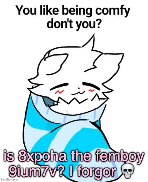 seriously tho | is 8xpoha the femboy 9ium7v? I forgor 💀 | image tagged in you like being comfy don't you | made w/ Imgflip meme maker