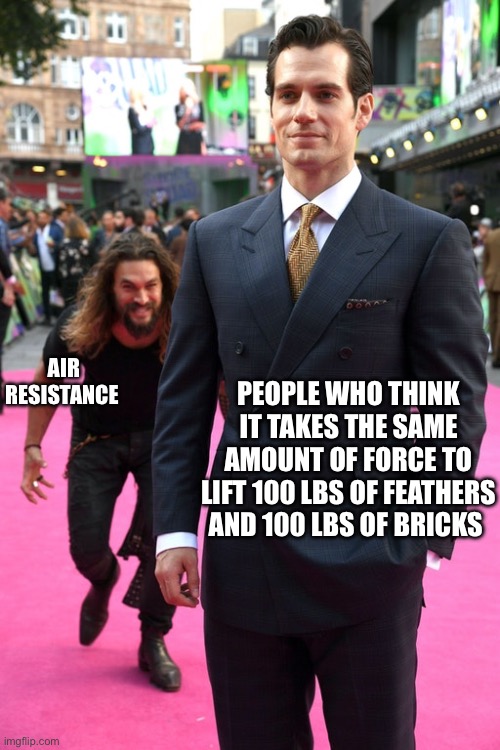 Jason Momoa Henry Cavill Meme | AIR RESISTANCE; PEOPLE WHO THINK IT TAKES THE SAME AMOUNT OF FORCE TO LIFT 100 LBS OF FEATHERS AND 100 LBS OF BRICKS | image tagged in jason momoa henry cavill meme | made w/ Imgflip meme maker