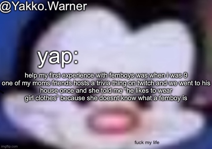 yappo i mean yakko.warner template | help my first experience with femboys was when i was 9

one of my moms friends hosts a trivia thing on twitch and we went to his house once and she told me “he likes to wear girl clothes” because she doesnt know what a femboy is | image tagged in yappo i mean yakko warner template | made w/ Imgflip meme maker