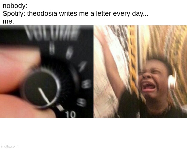 DEATH DOESNT DISCRIMINATE BETWEEN THE SINNERS AND THE SAINTS IT TAKES AND IT TAKES... | nobody:
Spotify: theodosia writes me a letter every day...
me: | image tagged in loud music,hamilton,wait for it | made w/ Imgflip meme maker