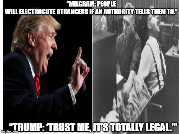 “MILGRAM: PEOPLE WILL ELECTROCUTE STRANGERS IF AN AUTHORITY TELLS THEM TO.”; “TRUMP: ‘TRUST ME, IT’S TOTALLY LEGAL.’” | made w/ Imgflip meme maker