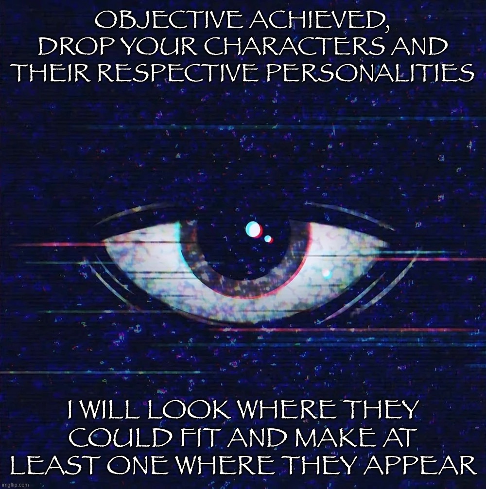 Not gonna work on them today, I am rlly tired cuz of ma basketball practise, but tomorrow ima start working that gives you time | OBJECTIVE ACHIEVED, DROP YOUR CHARACTERS AND THEIR RESPECTIVE PERSONALITIES; I WILL LOOK WHERE THEY COULD FIT AND MAKE AT LEAST ONE WHERE THEY APPEAR | made w/ Imgflip meme maker