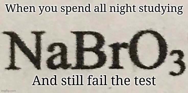 NaBrO | When you spend all night studying; And still fail the test | image tagged in nabro | made w/ Imgflip meme maker