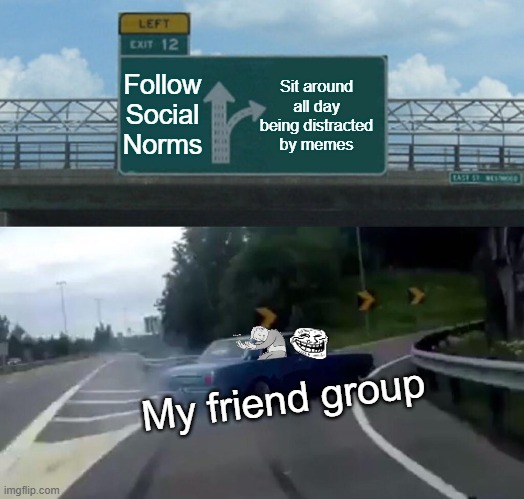 Relatable memes | Sit around all day being distracted by memes; Follow Social Norms; My friend group | image tagged in memes,left exit 12 off ramp | made w/ Imgflip meme maker