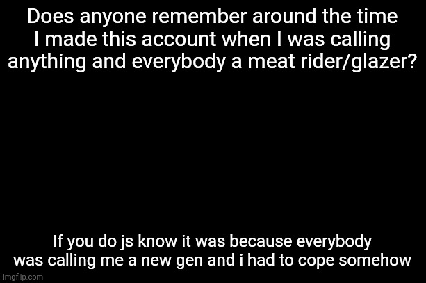 if you call me a new gen I wouldn't care though | Does anyone remember around the time I made this account when I was calling anything and everybody a meat rider/glazer? If you do js know it was because everybody was calling me a new gen and i had to cope somehow | image tagged in chill guy | made w/ Imgflip meme maker