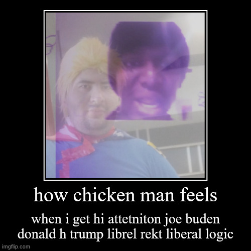 how chicken man feels | when i get hi attetniton joe buden donald h trump librel rekt liberal logic | image tagged in funny,demotivationals | made w/ Imgflip demotivational maker