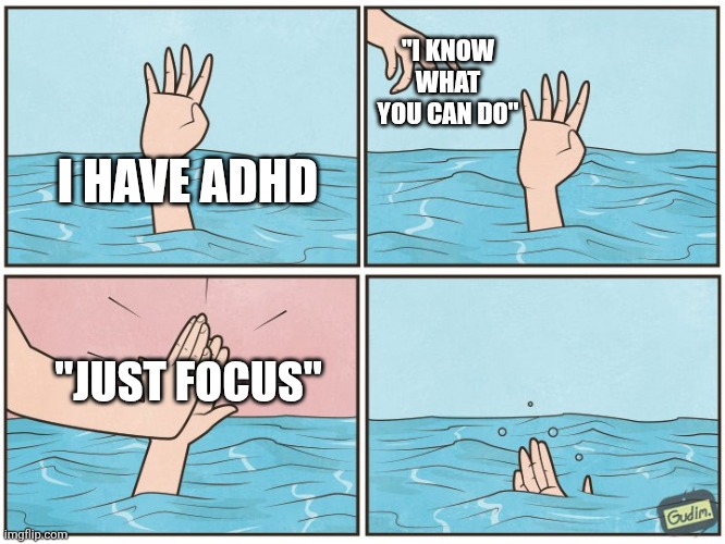 Tweaking out just typing this (ToT) | "I KNOW WHAT YOU CAN DO"; I HAVE ADHD; "JUST FOCUS" | image tagged in high five drown,adhd | made w/ Imgflip meme maker