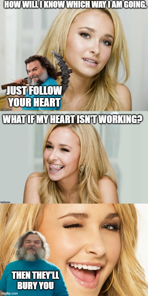 Bad Pun Hayden Panettiere | HOW WILL I KNOW WHICH WAY I AM GOING. JUST FOLLOW YOUR HEART WHAT IF MY HEART ISN'T WORKING? THEN THEY'LL
BURY YOU | image tagged in bad pun hayden panettiere | made w/ Imgflip meme maker