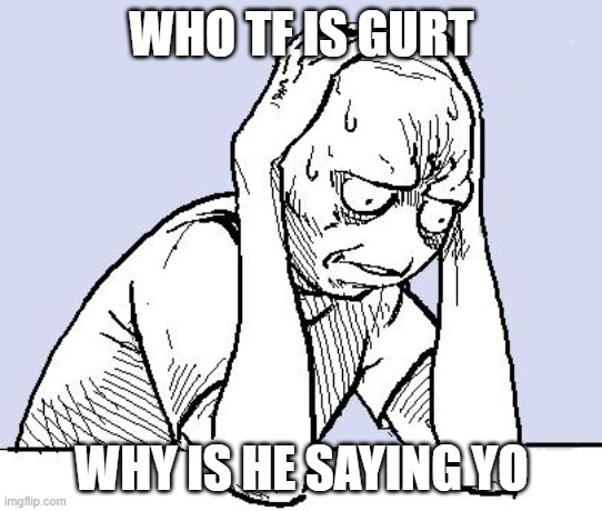Gurt: Yo | WHO TF IS GURT; WHY IS HE SAYING YO | image tagged in stressed meme | made w/ Imgflip meme maker