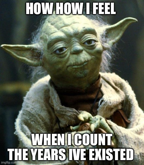 Im old | HOW HOW I FEEL; WHEN I COUNT THE YEARS IVE EXISTED | image tagged in memes,star wars yoda | made w/ Imgflip meme maker