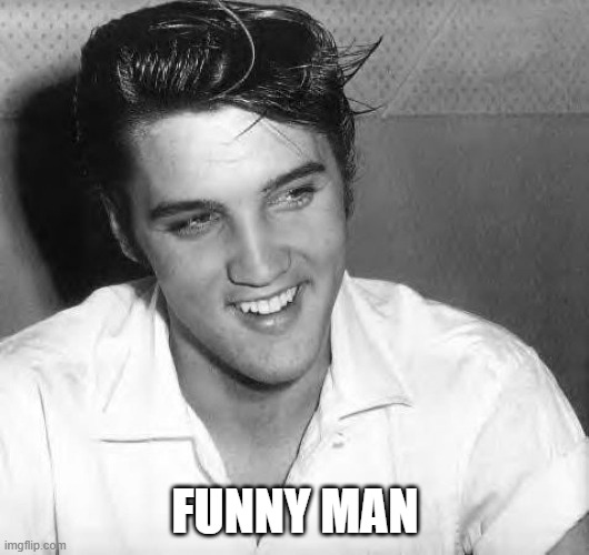 FUNNY MAN | image tagged in elvis laugh | made w/ Imgflip meme maker