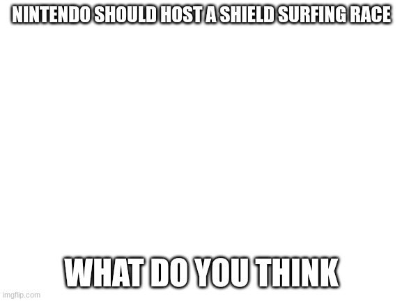 If they did this it would be so funny | NINTENDO SHOULD HOST A SHIELD SURFING RACE; WHAT DO YOU THINK | image tagged in blank white template | made w/ Imgflip meme maker