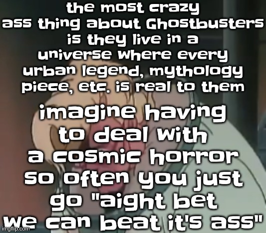 even the 3am challenges would be real in that universe bro | the most crazy ass thing about Ghostbusters is they live in a universe where every urban legend, mythology piece, etc. is real to them; imagine having to deal with a cosmic horror so often you just go "aight bet we can beat it's ass" | image tagged in 0 2 seconds no za | made w/ Imgflip meme maker