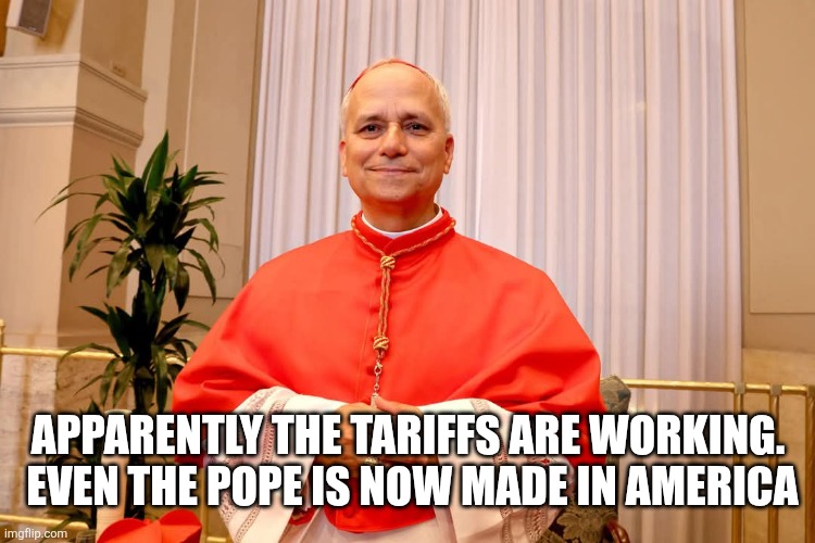 Pope is made | APPARENTLY THE TARIFFS ARE WORKING.  EVEN THE POPE IS NOW MADE IN AMERICA | image tagged in pope | made w/ Imgflip meme maker