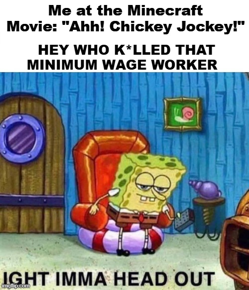 Minecraft | Me at the Minecraft Movie: "Ahh! Chickey Jockey!"; HEY WHO K*LLED THAT MINIMUM WAGE WORKER | image tagged in memes,spongebob ight imma head out | made w/ Imgflip meme maker