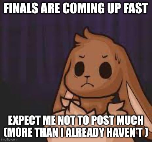 *sobs* | FINALS ARE COMING UP FAST; EXPECT ME NOT TO POST MUCH (MORE THAN I ALREADY HAVEN’T ) | image tagged in scared eevee | made w/ Imgflip meme maker