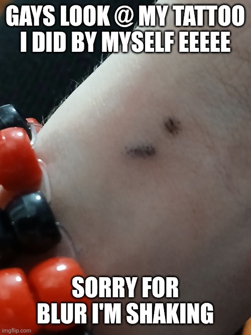 Do u like it??? :3 | GAYS LOOK @ MY TATTOO I DID BY MYSELF EEEEE; SORRY FOR BLUR I'M SHAKING | image tagged in tattoo,semicolon tattoo | made w/ Imgflip meme maker