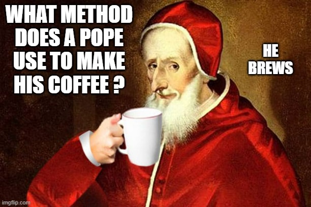 What method does the Pope use to make his coffee?..... He brews. | HE BREWS; WHAT METHOD DOES A POPE USE TO MAKE HIS COFFEE ? | image tagged in funny,fun,pope,coffee,humor,vatican | made w/ Imgflip meme maker