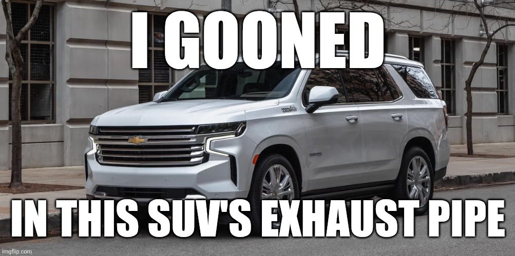 I love you Chevy Tahoe | I GOONED; IN THIS SUV'S EXHAUST PIPE | image tagged in suv,cars,sus,ayo,shitpost,memes | made w/ Imgflip meme maker