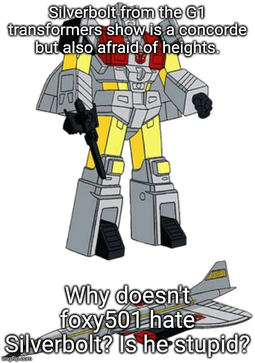 Silverbolt from the G1 transformers show is a concorde but also afraid of heights. Why doesn't foxy501 hate Silverbolt? Is he stupid? | made w/ Imgflip meme maker