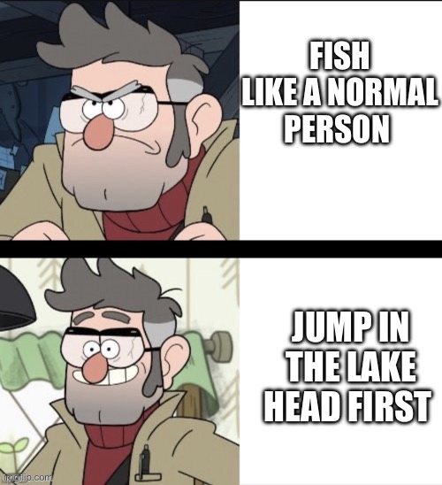 Ford pines meme | FISH LIKE A NORMAL PERSON JUMP IN THE LAKE HEAD FIRST | image tagged in ford pines meme | made w/ Imgflip meme maker