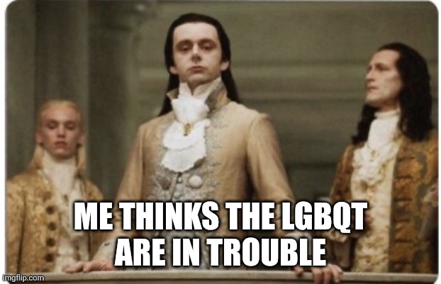 Superior Royalty | ME THINKS THE LGBQT
ARE IN TROUBLE | image tagged in superior royalty | made w/ Imgflip meme maker