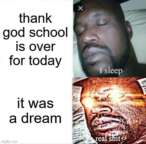 Happened to me 6 times | thank god school is over for today; it was a dream | image tagged in memes,sleeping shaq | made w/ Imgflip meme maker