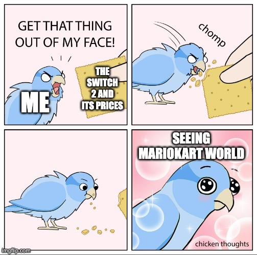 It's worth it for the new Mario Kart game! | THE SWITCH 2 AND ITS PRICES; ME; SEEING MARIOKART WORLD | image tagged in bird cracker | made w/ Imgflip meme maker