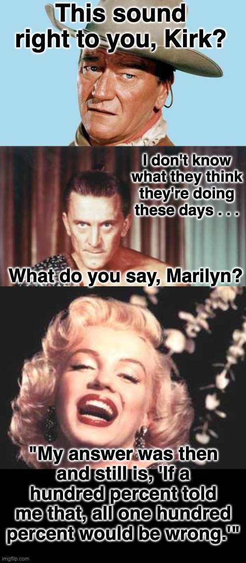 This sound right to you, Kirk? I don't know what they think they're doing these days . . . "My answer was then and still is, 'If a hundred p | image tagged in john wayne,kirk douglas as spartacus,marilyn monroe | made w/ Imgflip meme maker