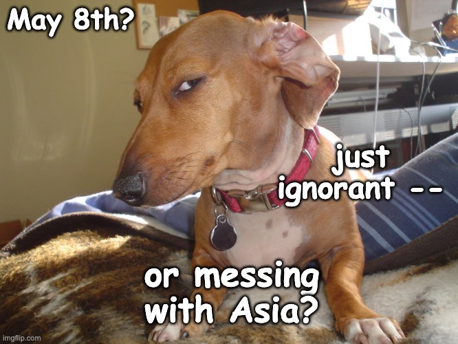 Suspicious Dog | May 8th? or messing with Asia? just ignorant -- | image tagged in suspicious dog | made w/ Imgflip meme maker