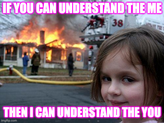 Disaster Girl Meme | IF YOU CAN UNDERSTAND THE ME; THEN I CAN UNDERSTAND THE YOU | image tagged in memes,disaster girl,metallica,why do i hear boss music | made w/ Imgflip meme maker
