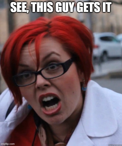 SEE, THIS GUY GETS IT | image tagged in feminist face | made w/ Imgflip meme maker