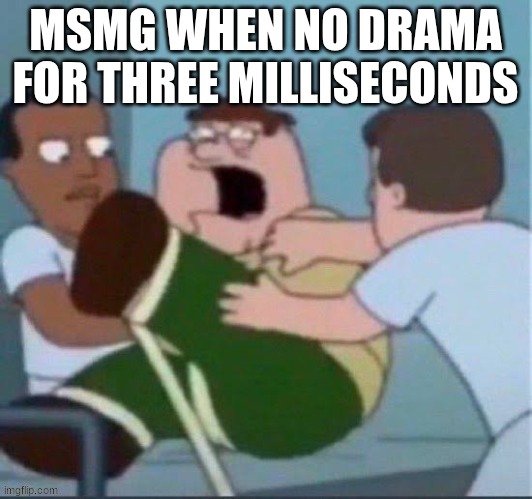 peter insane | MSMG WHEN NO DRAMA FOR THREE MILLISECONDS | image tagged in peter insane | made w/ Imgflip meme maker