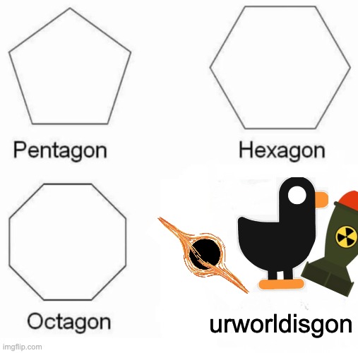 Pentagon Hexagon Octagon | urworldisgon | image tagged in memes,pentagon hexagon octagon | made w/ Imgflip meme maker
