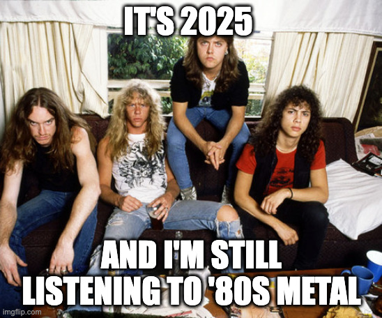 80s Metallica | IT'S 2025; AND I'M STILL LISTENING TO '80S METAL | image tagged in 80s metallica,metallica,full metal jacket | made w/ Imgflip meme maker