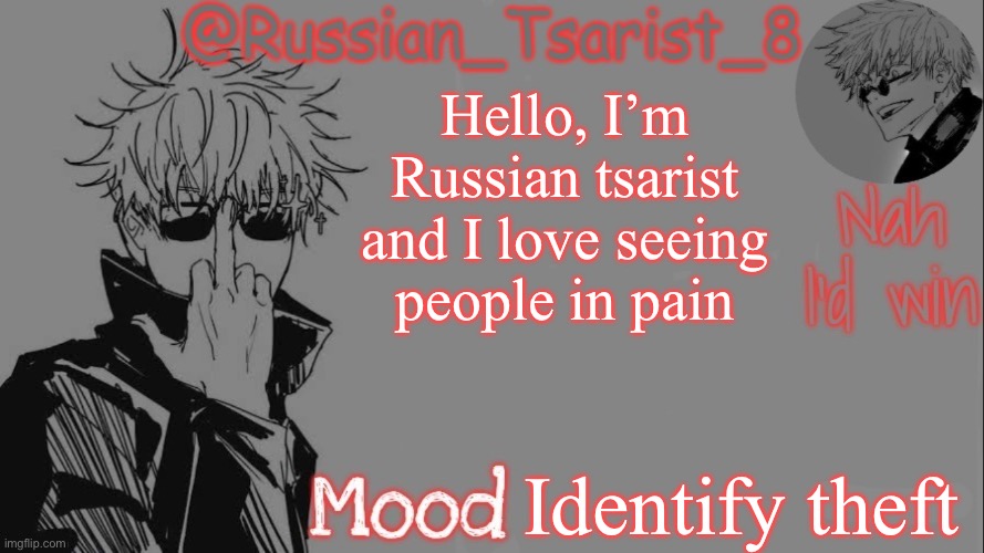 Russian_Tsarist_8 announcement temp (Thanks, Gojo-Satoru) | Hello, I’m Russian tsarist and I love seeing people in pain; Identify theft | image tagged in russian_tsarist_8 announcement temp thanks gojo-satoru | made w/ Imgflip meme maker